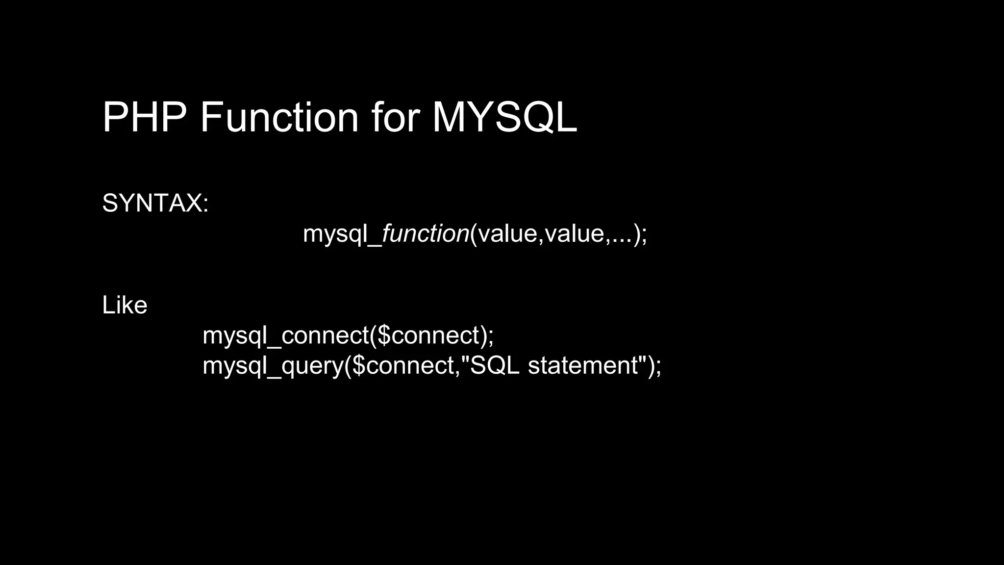 PHP Function for MYSQL 
SYNTAX: 
mysql_function(value,value,...); 
Like 
mysql_connect($connect); 
mysql_query($connect,"SQL statement"); 
 