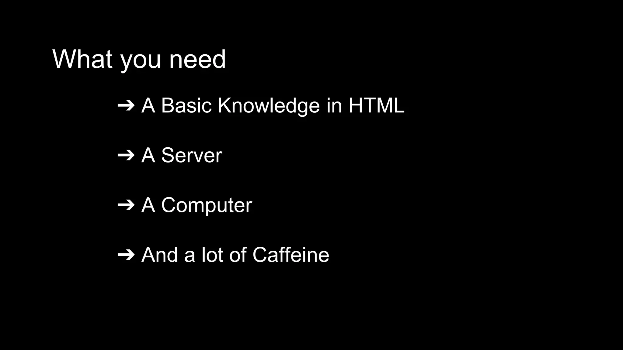 What you need 
➔ A Basic Knowledge in HTML 
➔ A Server 
➔ A Computer 
➔ And a lot of Caffeine 
 