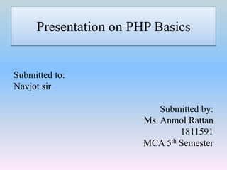 Presentation on PHP Basics
Submitted to:
Navjot sir
Submitted by:
Ms. Anmol Rattan
1811591
MCA 5th Semester
 
