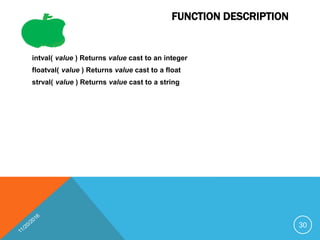 FUNCTION DESCRIPTION
intval( value ) Returns value cast to an integer
floatval( value ) Returns value cast to a float
strval( value ) Returns value cast to a string
30
 