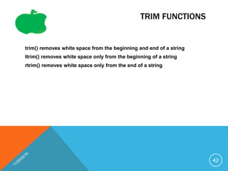 TRIM FUNCTIONS
trim() removes white space from the beginning and end of a string
ltrim() removes white space only from the beginning of a string
rtrim() removes white space only from the end of a string
42
 
