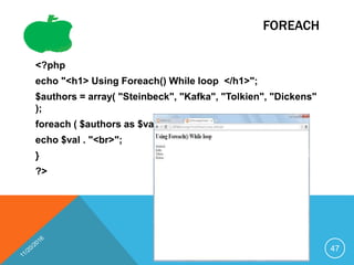 FOREACH
<?php
echo "<h1> Using Foreach() While loop </h1>";
$authors = array( "Steinbeck", "Kafka", "Tolkien", "Dickens"
);
foreach ( $authors as $val ) {
echo $val . "<br>";
}
?>
47
 