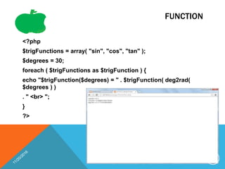 FUNCTION
<?php
$trigFunctions = array( "sin", "cos", "tan" );
$degrees = 30;
foreach ( $trigFunctions as $trigFunction ) {
echo "$trigFunction($degrees) = " . $trigFunction( deg2rad(
$degrees ) )
. " <br> ";
}
?>
49
 