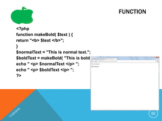 FUNCTION
<?php
function makeBold( $text ) {
return "<b> $text </b>";
}
$normalText = "This is normal text.";
$boldText = makeBold( "This is bold text." );
echo " <p> $normalText </p> ";
echo " <p> $boldText </p> ";
?>
50
 