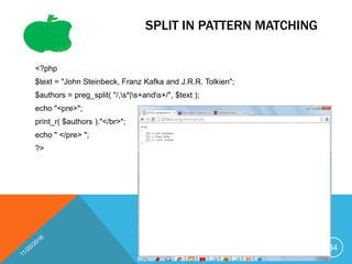 SPLIT IN PATTERN MATCHING
<?php
$text = "John Steinbeck, Franz Kafka and J.R.R. Tolkien";
$authors = preg_split( "/,s*|s+ands+/", $text );
echo "<pre>";
print_r( $authors )."</br>";
echo " </pre> ";
?>
84
 