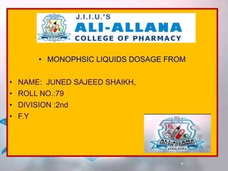 • MONOPHSIC LIQUIDS DOSAGE FROM
• NAME: JUNED SAJEED SHAIKH,
• ROLL NO.:79
• DIVISION :2nd
• F.Y
 