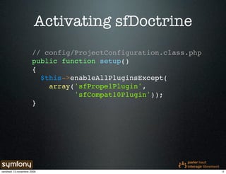 Activating sfDoctrine
                      // config/ProjectConfiguration.class.php
                      public function setup()
                      {
                        $this->enableAllPluginsExcept(
                          array('sfPropelPlugin',
                                'sfCompat10Plugin'));
                      }




vendredi 13 novembre 2009                                        11
 