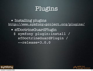 Plugins
                 • Installing plugins
             http://www.symfony-project.org/plugins/
                 • sfDoctrineGuardPlugin
                       $ symfony plugin:install /
                         sfDoctrineGuardPlugin /
                         --release=3.0.0




vendredi 13 novembre 2009                              13
 