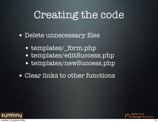Creating the code
                 • Delete unnecessary ﬁles
                        • templates/_form.php
                        • templates/editSuccess.php
                        • templates/newSuccess.php
                 • Clear links to other functions




vendredi 13 novembre 2009                             21
 