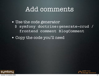 Add comments
                 • Use the code generator
                       $ symfony doctrine:generate-crud /
                         frontend comment BlogComment
                 • Copy the code you’ll need




vendredi 13 novembre 2009                                   27
 