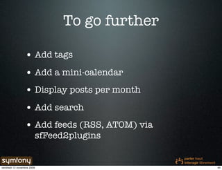 To go further

                 • Add tags
                 • Add a mini-calendar
                 • Display posts per month
                 • Add search
                 • Add feeds (RSS, ATOM) via
                        sfFeed2plugins


vendredi 13 novembre 2009                      44
 