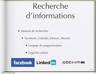 Recherche
                                    d’informations
                            •   Moteurs de recherches

                                •   Facebook, LinkedIn, Joboom, Monster

                                    •   Langage de programmation

                                    •   Logiciels utilisés




                                                                          13
vendredi 13 novembre 2009                                                      13
 