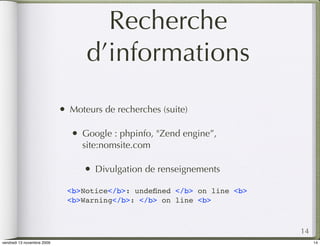 Recherche
                                    d’informations
                            •   Moteurs de recherches (suite)

                                •   Google : phpinfo, "Zend engine”,
                                    site:nomsite.com

                                    •   Divulgation de renseignements

                                <b>Notice</b>: undeﬁned </b> on line <b>
                                <b>Warning</b>: </b> on line <b>



                                                                           14
vendredi 13 novembre 2009                                                       14
 