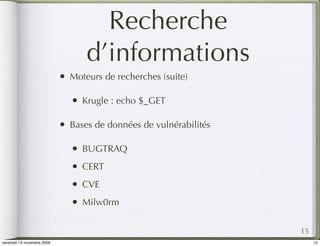 Recherche
                                    d’informations
                            •   Moteurs de recherches (suite)

                                •   Krugle : echo $_GET

                            •   Bases de données de vulnérabilités

                                •   BUGTRAQ
                                •   CERT
                                •   CVE
                                •   Milw0rm


                                                                     15
vendredi 13 novembre 2009                                                 15
 