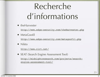 Recherche
                                    d’informations
                            •   theHarvester
                                http://www.edge-security.com/theHarvester.php

                            •   MetaGooﬁl
                                http://www.edge-security.com/metagoofil.php

                            •   Nikto
                                http://www.cirt.net/

                            •   SEAT (Search Engine Assessment Tool)
                                http://midnightresearch.com/projects/search-
                                engine-assessment-tool/



                                                                                23
vendredi 13 novembre 2009                                                            23
 