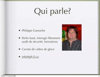 Qui parle?

                            •   Philippe Gamache

                            •   Parler haut, interagir librement :
                                audit de sécurité, formations

                            •   Caviste de cidres de glace

                            •   info@ph-il.ca




vendredi 13 novembre 2009                                            3
 