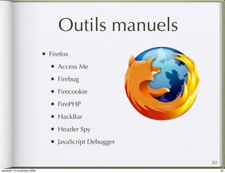Outils manuels
                            •   Firefox
                                •   Access Me
                                •   Firebug
                                •   Firecookie
                                •   FirePHP
                                •   HackBar
                                •   Header Spy
                                •   JavaScript Debugger


                                                          30
vendredi 13 novembre 2009                                      30
 