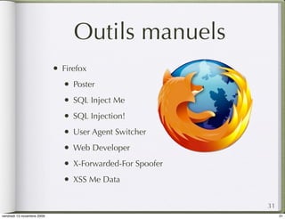 Outils manuels
                            •   Firefox
                                •   Poster
                                •   SQL Inject Me
                                •   SQL Injection!
                                •   User Agent Switcher
                                •   Web Developer
                                •   X-Forwarded-For Spoofer
                                •   XSS Me Data


                                                              31
vendredi 13 novembre 2009                                          31
 