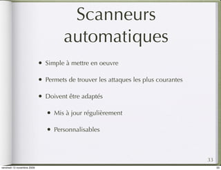 Scanneurs
                                       automatiques
                            •   Simple à mettre en oeuvre

                            •   Permets de trouver les attaques les plus courantes

                            •   Doivent être adaptés

                                •   Mis à jour régulièrement

                                •   Personnalisables



                                                                                     33
vendredi 13 novembre 2009                                                                 33
 