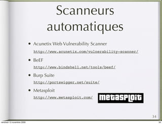 Scanneurs
                                       automatiques
                            •   Acunetix Web Vulnerability Scanner
                                http://www.acunetix.com/vulnerability-scanner/

                            •   BeEF
                                http://www.bindshell.net/tools/beef/

                            •   Burp Suite
                                http://portswigger.net/suite/

                            •   Metasploit
                                http://www.metasploit.com/




                                                                                 34
vendredi 13 novembre 2009                                                             34
 