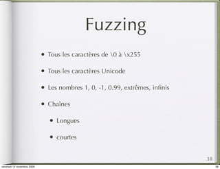 Fuzzing
                            •   Tous les caractères de 0 à x255

                            •   Tous les caractères Unicode

                            •   Les nombres 1, 0, -1, 0.99, extrêmes, inﬁnis

                            •   Chaînes

                                •   Longues

                                •   courtes


                                                                               38
vendredi 13 novembre 2009                                                           38
 