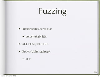 Fuzzing
                            •   Dictionnaires de valeurs

                                •   de vulnérabilités

                            •   GET, POST, COOKIE

                            •   Des variables tableaux

                                •   c[]=1




                                                           39
vendredi 13 novembre 2009                                       39
 