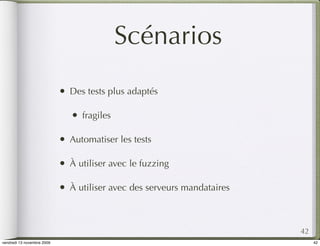 Scénarios
                            •   Des tests plus adaptés

                                •   fragiles

                            •   Automatiser les tests

                            •   À utiliser avec le fuzzing

                            •   À utiliser avec des serveurs mandataires



                                                                           42
vendredi 13 novembre 2009                                                       42
 