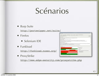 Scénarios
                            •   Burp Suite
                                http://portswigger.net/suite/

                            •   Firefox
                                •   Selenium IDE
                            •   Funkload
                                http://funkload.nuxeo.org/

                            •   ProxyStrike
                                http://www.edge-security.com/proxystrike.php



                                                                               43
vendredi 13 novembre 2009                                                           43
 