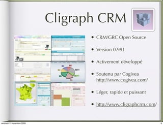 Cligraph CRM
                                  •   CRM/GRC Open Source

                                  •   Version 0.991

                                  •   Activement développé

                                  •   Soutenu par Cogivea
                                      http://www.cogivea.com/

                                  •   Léger, rapide et puissant

                                  •   http://www.cligraphcrm.com/


vendredi 13 novembre 2009                                           6
 