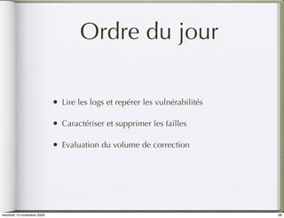 Ordre du jour

                            •   Lire les logs et repérer les vulnérabilités

                            •   Caractériser et supprimer les failles

                            •   Evaluation du volume de correction




vendredi 13 novembre 2009                                                     68
 