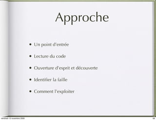 Approche
                            •   Un point d’entrée

                            •   Lecture du code

                            •   Ouverture d’esprit et découverte

                            •   Identiﬁer la faille

                            •   Comment l’exploiter




vendredi 13 novembre 2009                                          69
 