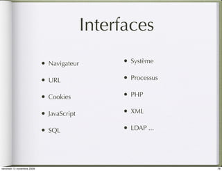 Interfaces
                            •   Navigateur        •   Système

                            •   URL               •   Processus

                            •   Cookies           •   PHP

                            •   JavaScript        •   XML

                            •   SQL               •   LDAP ...




vendredi 13 novembre 2009                                         78
 