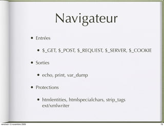 Navigateur
                            •   Entrées

                                •   $_GET, $_POST, $_REQUEST, $_SERVER, $_COOKIE

                            •   Sorties

                                •   echo, print, var_dump

                            •   Protections

                                •   htmlentities, htmlspecialchars, strip_tags
                                    ext/xmlwriter


vendredi 13 novembre 2009                                                          79
 