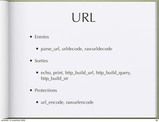 URL
                            •   Entrées

                                •   parse_url, urldecode, rawurldecode

                            •   Sorties

                                •   echo, print, http_build_url, http_build_query,
                                    http_build_str

                            •   Protections

                                •   url_encode, rawurlencode


vendredi 13 novembre 2009                                                            80
 