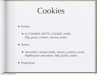 Cookies
                            •   Entrées

                                •   $_COOKIES, $HTTP_COOKIE_VARS,
                                    http_parse_cookies, session_name

                            •   Sorties

                                •   setcookies, setrawcookie, stream_context_create,
                                    httpRequest::setcookies, http_build_cookie

                            •   Protections


vendredi 13 novembre 2009                                                              81
 
