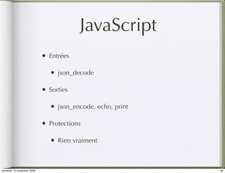 JavaScript
                            •   Entrées

                                •   json_decode

                            •   Sorties

                                •   json_encode, echo, print

                            •   Protections

                                •   Rien vraiment



vendredi 13 novembre 2009                                      82
 
