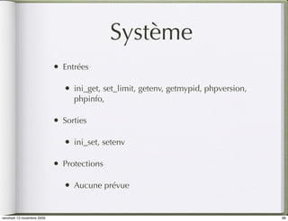 Système
                            •   Entrées

                                •   ini_get, set_limit, getenv, getmypid, phpversion,
                                    phpinfo,

                            •   Sorties

                                •   ini_set, setenv

                            •   Protections

                                •   Aucune prévue


vendredi 13 novembre 2009                                                               86
 