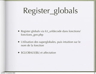Register_globals

                            •   Register globals via fct_urldecode dans fonctions/
                                fonctions_gen.php

                            •   Utilisation des superglobales, puis intuition sur le
                                nom de la fonction

                            •   $GLOBALS[$k] et affectation




vendredi 13 novembre 2009                                                              88
 