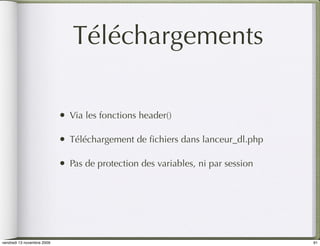 Téléchargements

                            •   Via les fonctions header()

                            •   Téléchargement de ﬁchiers dans lanceur_dl.php

                            •   Pas de protection des variables, ni par session




vendredi 13 novembre 2009                                                         91
 