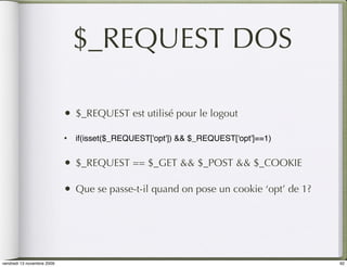 $_REQUEST DOS

                            •   $_REQUEST est utilisé pour le logout

                            •   if(isset($_REQUEST['opt']) && $_REQUEST['opt']==1)


                            •   $_REQUEST == $_GET && $_POST && $_COOKIE

                            •   Que se passe-t-il quand on pose un cookie ‘opt’ de 1?




vendredi 13 novembre 2009                                                               92
 