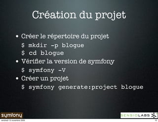 Création du projet
              • Créer le répertoire du projet
                $ mkdir -p blogue
                $ cd blogue
              • Vériﬁer la version de symfony
                $ symfony -V
              • Créer un projet
                $ symfony generate:project blogue




vendredi 13 novembre 2009                           10
 