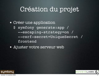 Création du projet
              • Créer une application
                $ symfony generate:app /
                  --escaping-strategy=on /
                  --csrf-secret=UniqueSecret /
                  frontend
              • Ajuster votre serveur web




vendredi 13 novembre 2009                        11
 