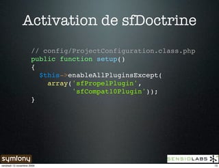 Activation de sfDoctrine
                      // config/ProjectConfiguration.class.php
                      public function setup()
                      {
                        $this->enableAllPluginsExcept(
                          array('sfPropelPlugin',
                                'sfCompat10Plugin'));
                      }




vendredi 13 novembre 2009                                        13
 