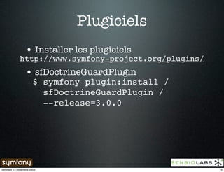 Plugiciels
                 • Installer les plugiciels
             http://www.symfony-project.org/plugins/
                 • sfDoctrineGuardPlugin
                       $ symfony plugin:install /
                         sfDoctrineGuardPlugin /
                         --release=3.0.0




vendredi 13 novembre 2009                              15
 