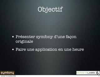 Objectif


                 • Présenter symfony d’une façon
                        originale

                 • Faire une application en une heure




vendredi 13 novembre 2009                               2
 