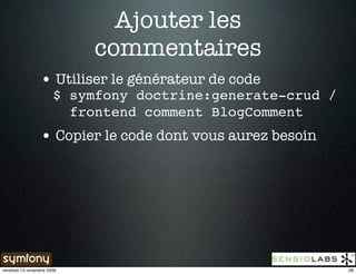 Ajouter les
                            commentaires
                 • Utiliser le générateur de code
                       $ symfony doctrine:generate-crud /
                         frontend comment BlogComment
                 • Copier le code dont vous aurez besoin




vendredi 13 novembre 2009                                   28
 