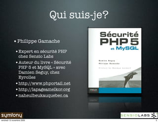 Qui suis-je?

            • Philippe Gamache
              •Expert en sécurité PHP
               chez Sensio Labs
              •Auteur du livre « Sécurité
               PHP 5 et MySQL » avec
               Damien Seguy, chez
               Eyrolles
              •http://www.phportail.net
              •http://lapageamelkor.org
              •naheulbeukauquebec.ca



vendredi 13 novembre 2009                    3
 