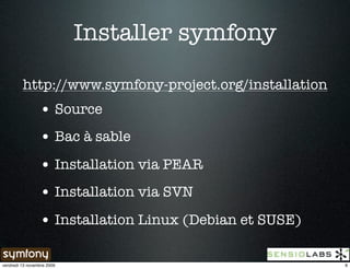 Installer symfony

         http://www.symfony-project.org/installation
                 • Source
                 • Bac à sable
                 • Installation via PEAR
                 • Installation via SVN
                 • Installation Linux (Debian et SUSE)

vendredi 13 novembre 2009                                8
 
