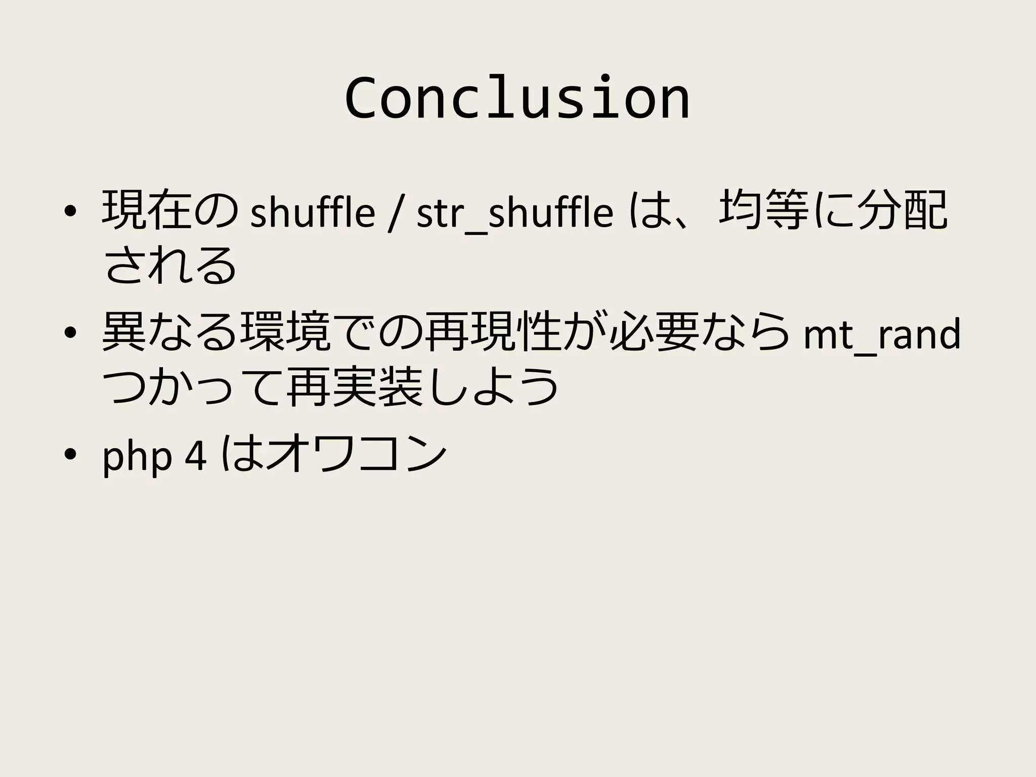 Conclusion
• 現在の shuffle / str_shuffle は、均等に分配
される
• 異なる環境での再現性が必要なら mt_rand
つかって再実装しよう
• php 4 はオワコン
 