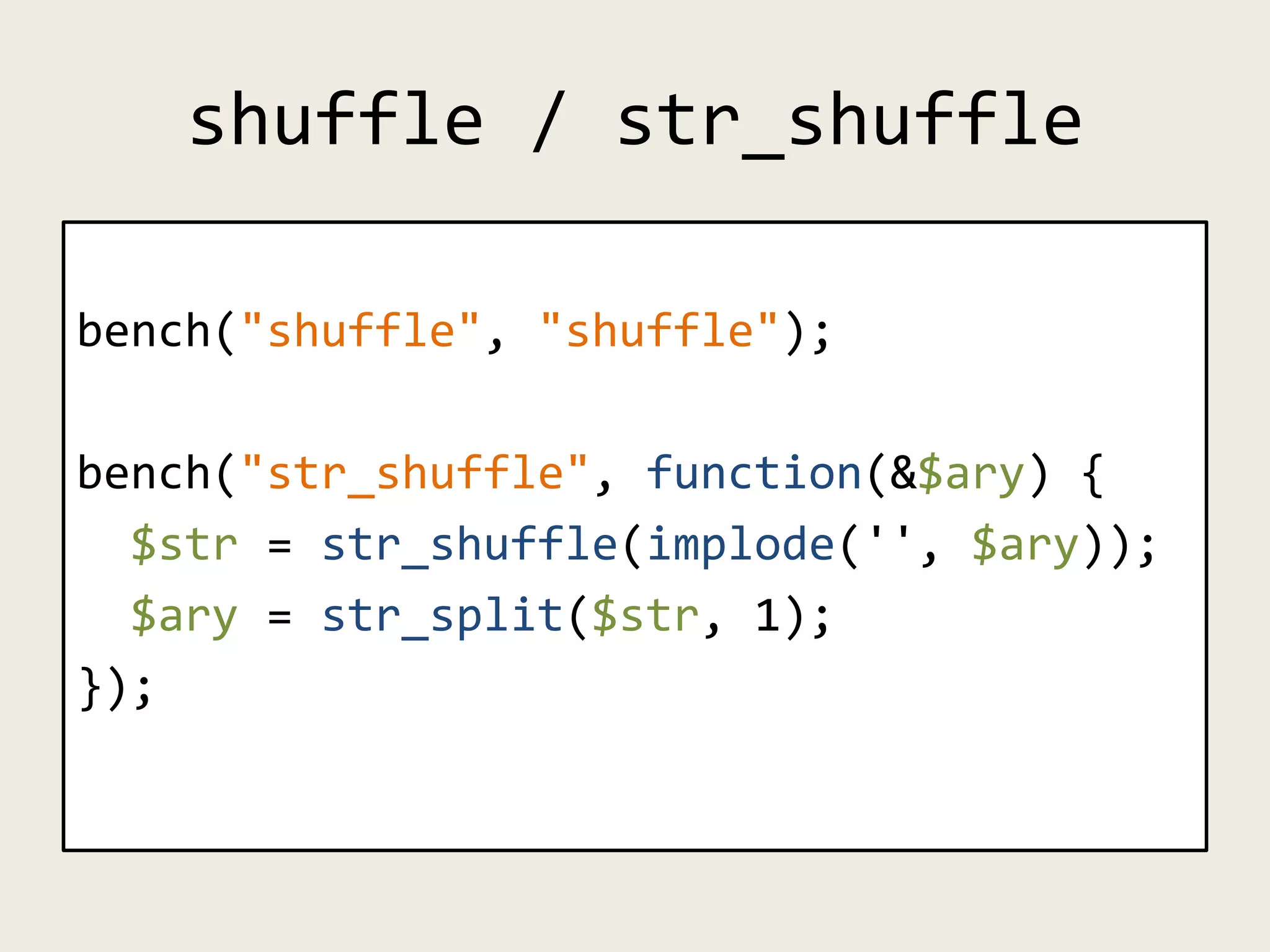 shuffle / str_shuffle
bench("shuffle", "shuffle");
bench("str_shuffle", function(&$ary) {
$str = str_shuffle(implode('', $ary));
$ary = str_split($str, 1);
});
 